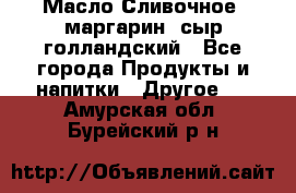 Масло Сливочное ,маргарин ,сыр голландский - Все города Продукты и напитки » Другое   . Амурская обл.,Бурейский р-н